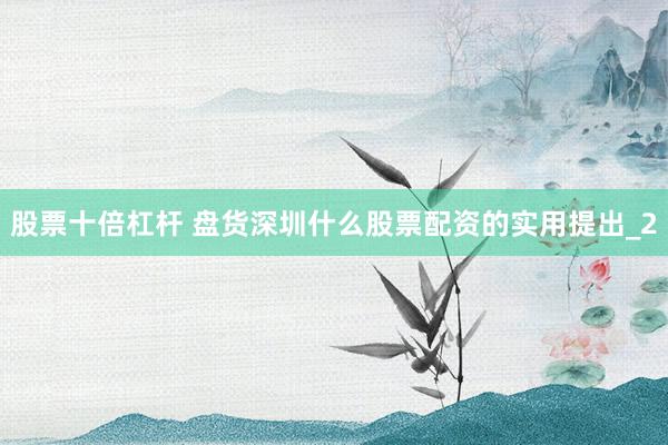 股票十倍杠杆 盘货深圳什么股票配资的实用提出_2