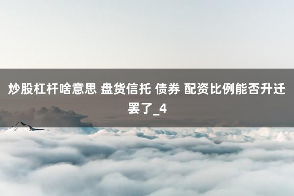 炒股杠杆啥意思 盘货信托 债券 配资比例能否升迁罢了_4