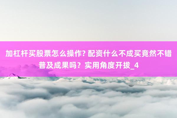 加杠杆买股票怎么操作? 配资什么不成买竟然不错普及成果吗?实用角度开拔_4