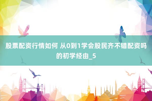 股票配资行情如何 从0到1学会股民齐不错配资吗的初学经由_5