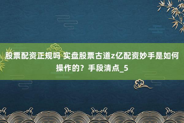 股票配资正规吗 实盘股票古道z亿配资妙手是如何操作的?手段清点_5