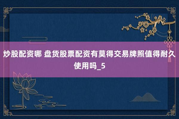 炒股配资哪 盘货股票配资有莫得交易牌照值得耐久使用吗_5