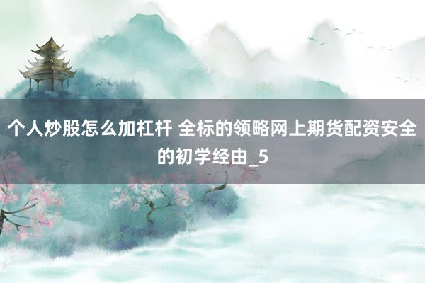 个人炒股怎么加杠杆 全标的领略网上期货配资安全的初学经由_5