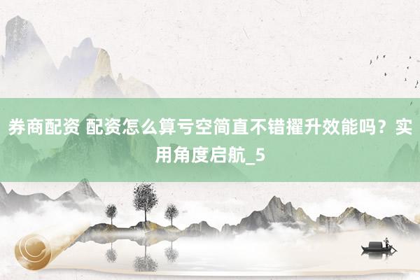 券商配资 配资怎么算亏空简直不错擢升效能吗？实用角度启航_5