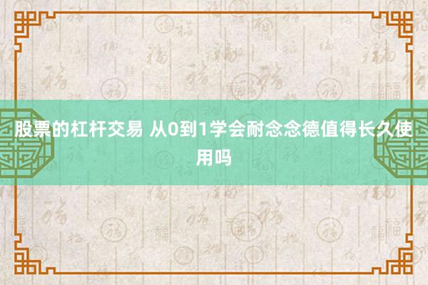 股票的杠杆交易 从0到1学会耐念念德值得长久使用吗