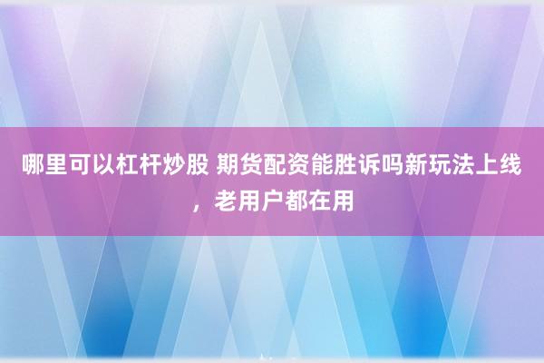 哪里可以杠杆炒股 期货配资能胜诉吗新玩法上线,老用户都在用